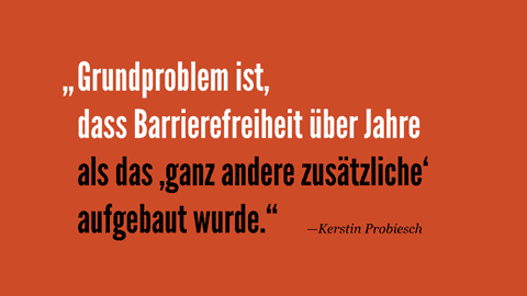 „Grundproblem ist, dass Barrierefreiheit über Jahre als das ‚ganz andere zusätzliche‘ aufgebaut wurde.“ —Kerstin Probiesch