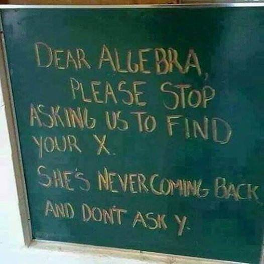 Dear algebra, please stop asking us to find your x. She’s never coming back and don’t ask y.