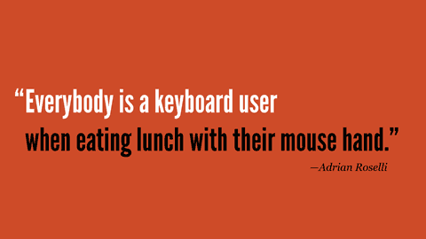 “Everybody is a keyboard user when eating lunch with their mouse hand.” —Adrian Roselli